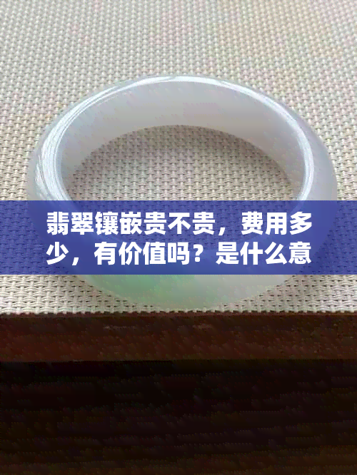 翡翠镶嵌贵不贵，费用多少，有价值吗？是什么意思？好处是什么？