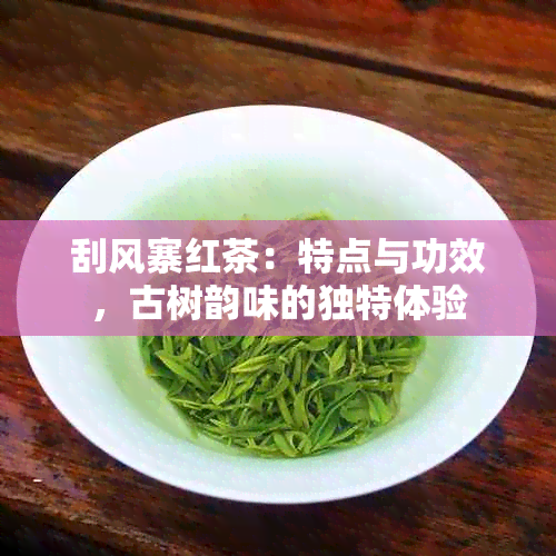 刮风寨红茶：特点与功效，古树韵味的独特体验