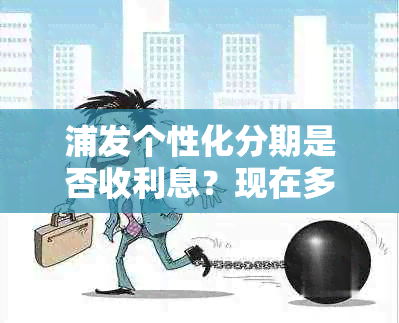 浦发个性化分期是否收利息？现在多少？利率高吗？申请流程是啥？