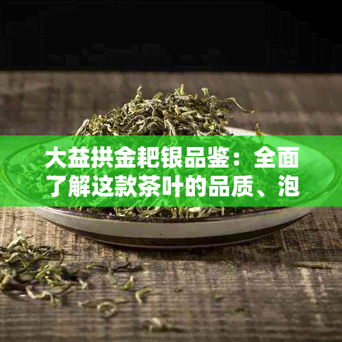 大益拱金耙银品鉴：全面了解这款茶叶的品质、泡法与口感，让您轻松成为专家