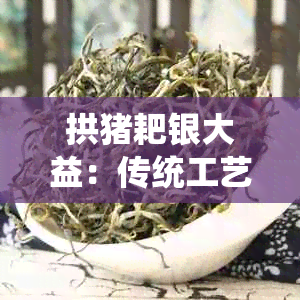 拱猪耙银大益：传统工艺与现代科技的完美结合