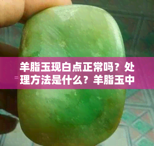 羊脂玉现白点正常吗？处理方法是什么？羊脂玉中的白点成分解析