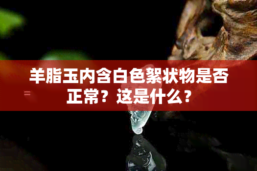 羊脂玉内含白色絮状物是否正常？这是什么？