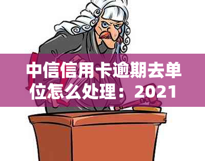 中信信用卡逾期去单位怎么处理：2021年政策与应对策略