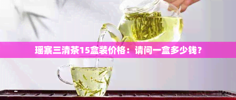 瑶寨三清茶15盒装价格：请问一盒多少钱？