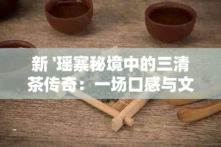 新 '瑶寨秘境中的三清茶传奇：一场口感与文化的融合'