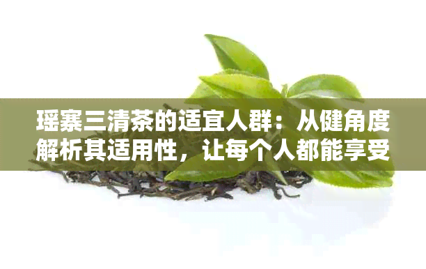 瑶寨三清茶的适宜人群：从健角度解析其适用性，让每个人都能享受其益处