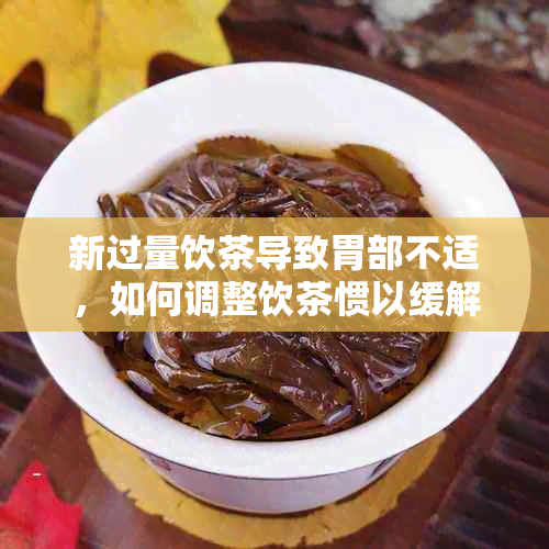 新过量饮茶导致胃部不适，如何调整饮茶惯以缓解症状？