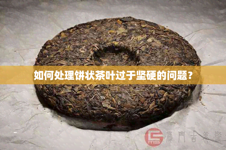 如何处理饼状茶叶过于坚硬的问题？