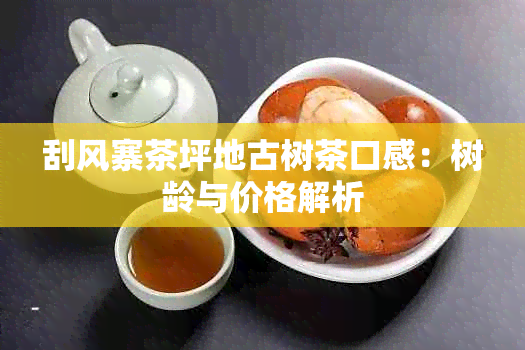 刮风寨茶坪地古树茶口感：树龄与价格解析