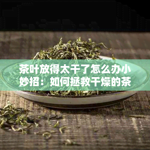 茶叶放得太干了怎么办小妙招：如何拯救干燥的茶叶并保证美味口感？