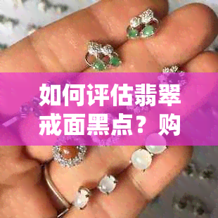 如何评估翡翠戒面黑点？购买时应考虑哪些因素？