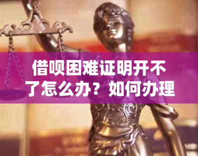 借呗困难证明开不了怎么办？如何办理借款证明？