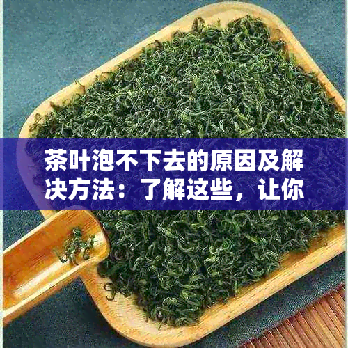 茶叶泡不下去的原因及解决方法：了解这些，让你的茶水更美味