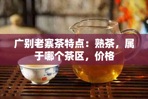 广别老寨茶特点：熟茶，属于哪个茶区，价格