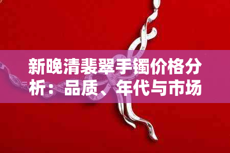 新晚清裴翠手镯价格分析：品质、年代与市场需求的影响因素