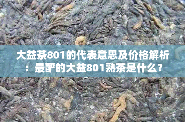 大益茶801的代表意思及价格解析：最酽的大益801熟茶是什么？