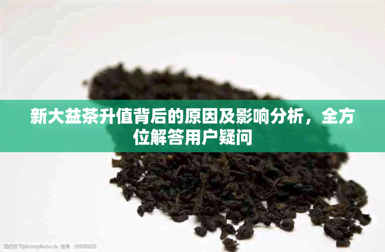 新大益茶升值背后的原因及影响分析，全方位解答用户疑问