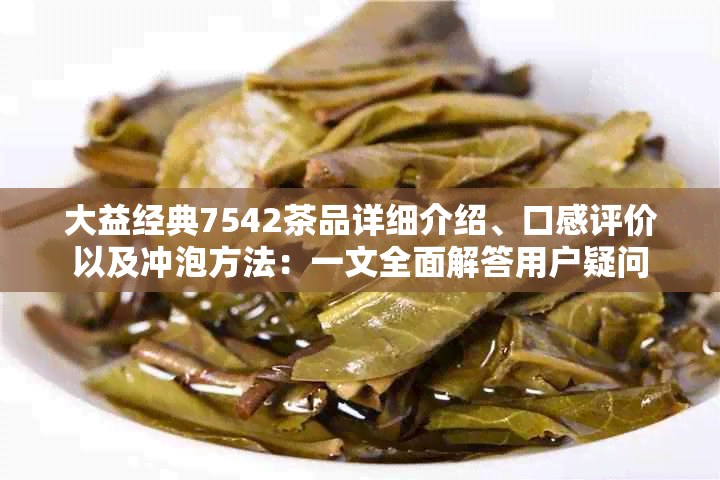 大益经典7542茶品详细介绍、口感评价以及冲泡方法：一文全面解答用户疑问