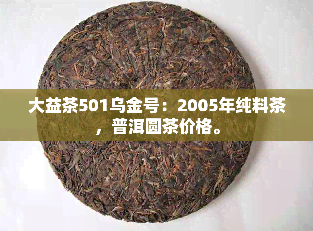 大益茶501乌金号：2005年纯料茶，普洱圆茶价格。