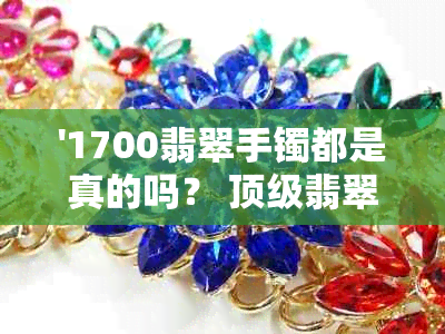 '1700翡翠手镯都是真的吗？ 顶级翡翠手镯，1800元，1700万真相揭秘'