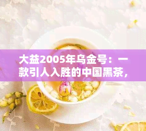 大益2005年乌金号：一款引人入胜的中国黑茶，展现纯正风味与深厚文化底蕴