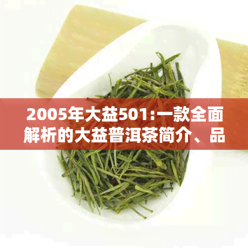 2005年大益501:一款全面解析的大益普洱茶简介、品质、收藏与品鉴指南