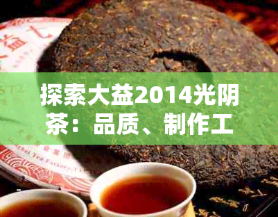 探索大益2014光阴茶：品质、制作工艺与口感的全面解析