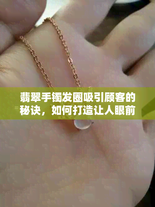 翡翠手镯发圈吸引顾客的秘诀，如何打造让人眼前一亮的效果