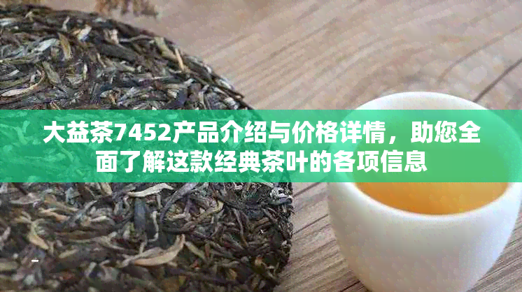 大益茶7452产品介绍与价格详情，助您全面了解这款经典茶叶的各项信息