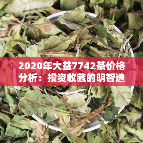 2020年大益7742茶价格分析：投资收藏的明智选择