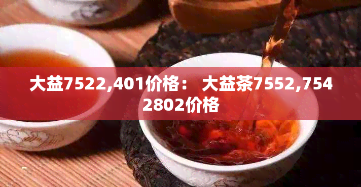 大益7522,401价格： 大益茶7552,7542802价格