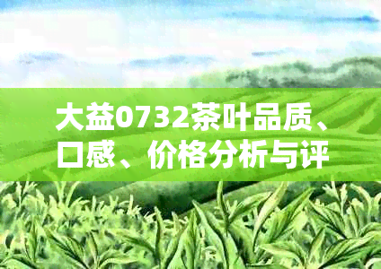 大益0732茶叶品质、口感、价格分析与评价