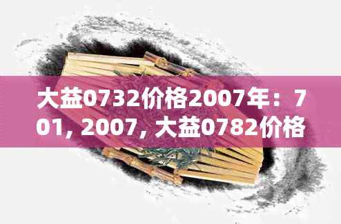 大益0732价格2007年：701, 2007, 大益0782价格