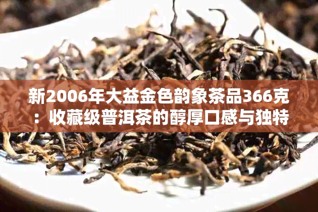 新2006年大益金色韵象茶品366克：收藏级普洱茶的醇厚口感与独特韵味