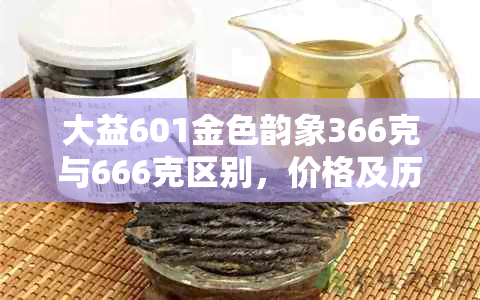 大益601金色韵象366克与666克区别，价格及历回顾