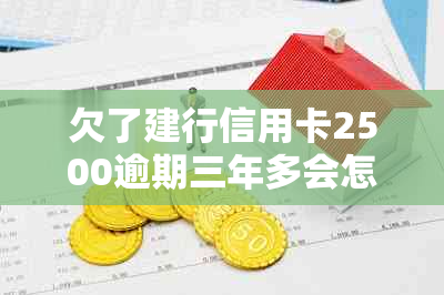 欠了建行信用卡2500逾期三年多会怎么样？