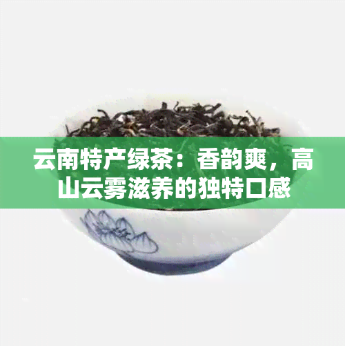 云南特产绿茶：香韵爽，高山云雾滋养的独特口感