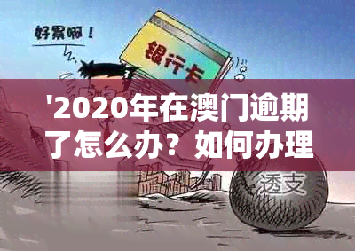 '2020年在逾期了怎么办？如何办理逾期手续及解决逾期一年的问题'