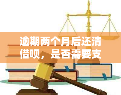 逾期两个月后还清借呗，是否需要支付逾期利息？