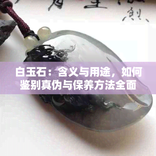 白玉石：含义与用途，如何鉴别真伪与保养方法全面解析