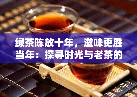 绿茶陈放十年，滋味更胜当年：探寻时光与老茶的故事