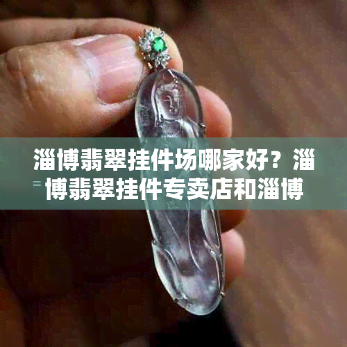 淄博翡翠挂件场哪家好？淄博翡翠挂件专卖店和淄博翡翠原石在哪里买？