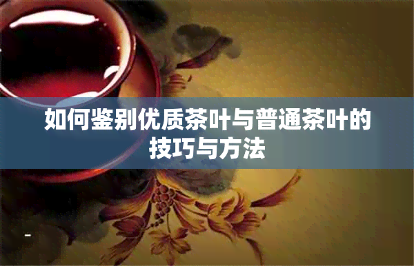 如何鉴别优质茶叶与普通茶叶的技巧与方法