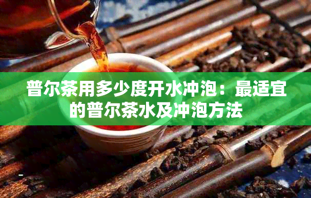 普尔茶用多少度开水冲泡：最适宜的普尔茶水及冲泡方法