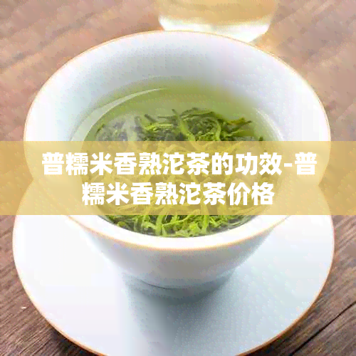 普糯米香熟沱茶的功效-普糯米香熟沱茶价格