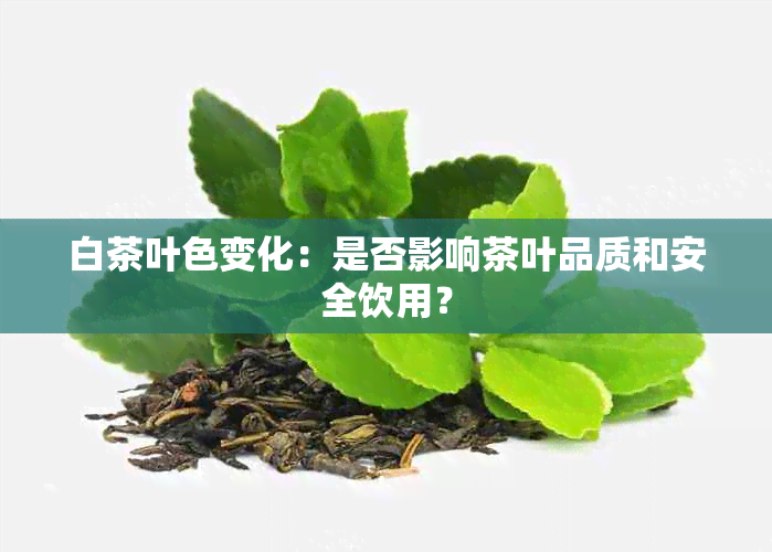 白茶叶色变化：是否影响茶叶品质和安全饮用？