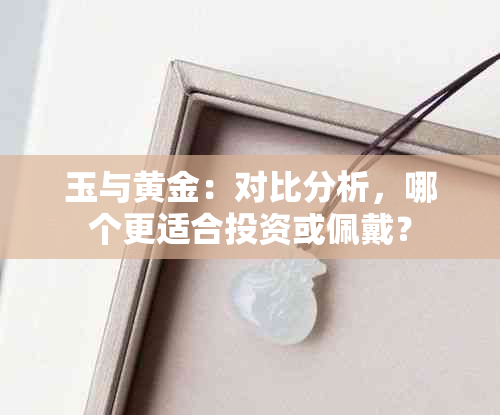 玉与黄金：对比分析，哪个更适合投资或佩戴？