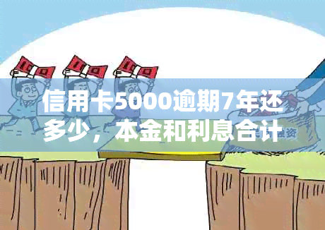 信用卡5000逾期7年还多少，本金和利息合计是多少？