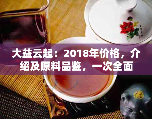 大益云起：2018年价格，介绍及原料品鉴，一次全面了解